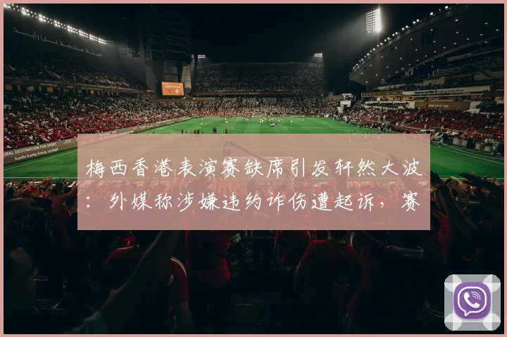 梅西香港表演赛缺席引发轩然大波：外媒称涉嫌违约诈伤遭起诉，赛事运营商索赔详情与潜在后果分析