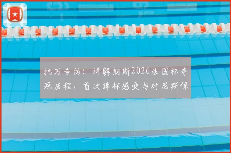 托万专访：详解朗斯2026法国杯夺冠历程，首次捧杯感受与对尼斯保级的真诚祝愿