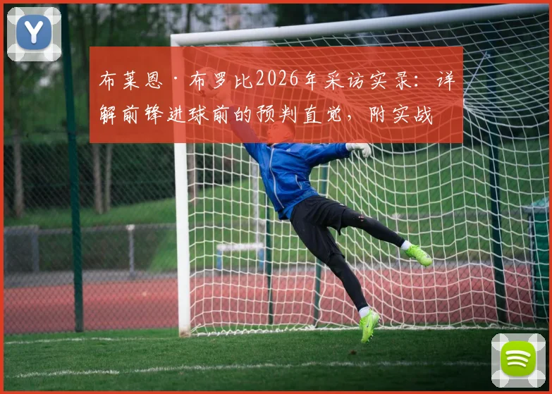 布莱恩·布罗比2026年采访实录：详解前锋进球前的预判直觉，附实战预判能力提升训练指南