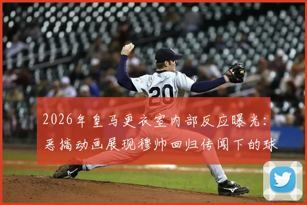 2026年皇马更衣室内部反应曝光：恶搞动画展现穆帅回归传闻下的球员真实心态