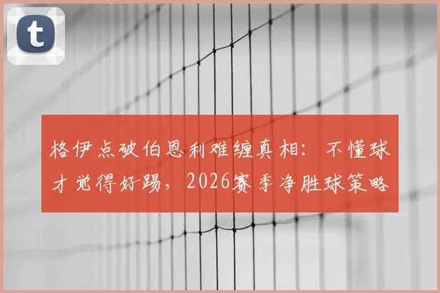 格伊点破伯恩利难缠真相：不懂球才觉得好踢，2026赛季净胜球策略深度探讨
