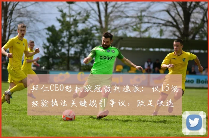 拜仁CEO怒批欧冠裁判选派:仅15场经验执法关键战引争议,欧足联选人标准遭质疑