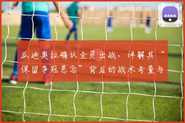 瓜迪奥拉确认全员出战,详解其“保留争冠悬念”背后的战术考量与曼城2026赛季末轮前景