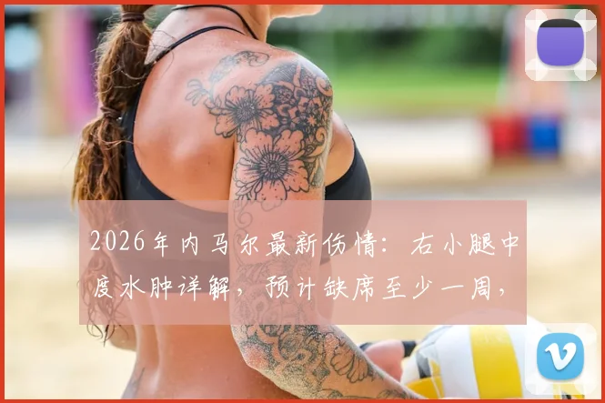 2026年内马尔最新伤情:右小腿中度水肿详解,预计缺席至少一周,球队面临新挑战
