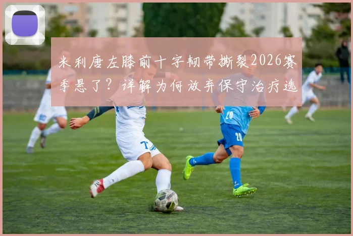 米利唐左膝前十字韧带撕裂2026赛季悬了?详解为何放弃保守治疗选择芬兰手术,球员恢复时间线预估
