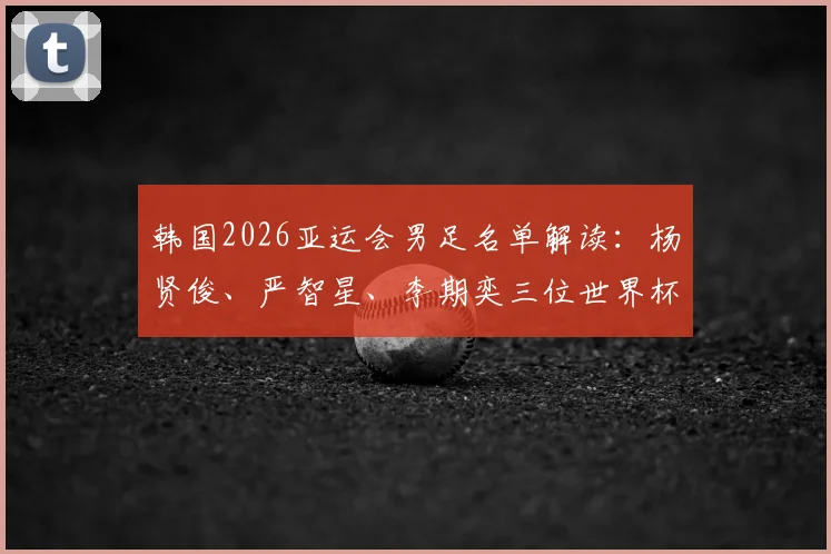 韩国2026亚运会男足名单解读:杨贤俊、严智星、李期奕三位世界杯国脚领衔出征