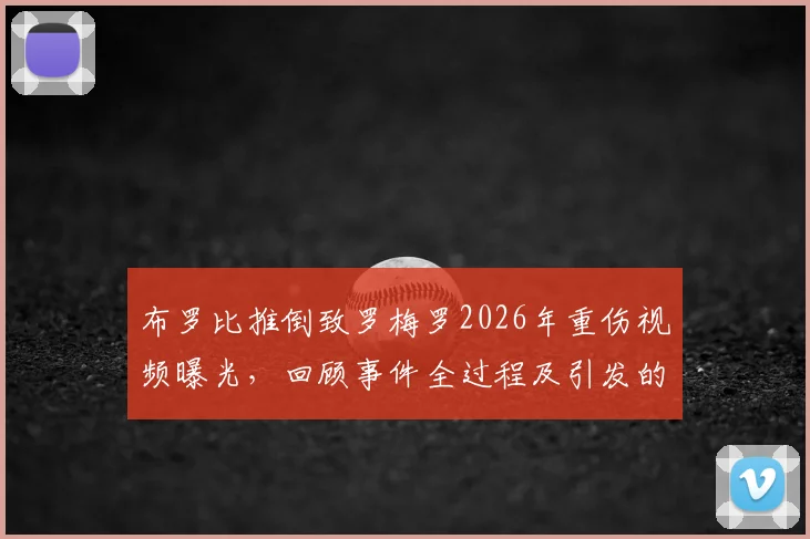 布罗比推倒致罗梅罗2026年重伤视频曝光，回顾事件全过程及引发的种族歧视风波