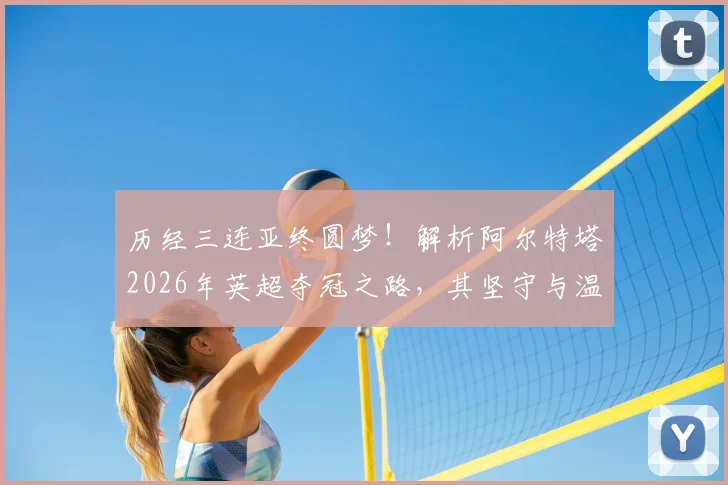 历经三连亚终圆梦!解析阿尔特塔2026年英超夺冠之路,其坚守与温格冠军轨迹有何相似之处?
