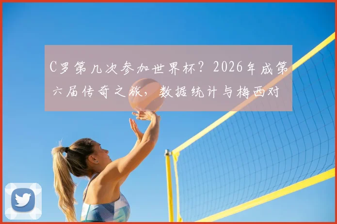 C罗第几次参加世界杯？2026年成第六届传奇之旅，数据统计与梅西对比解析