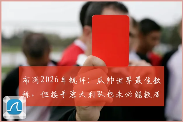 布冯2026年锐评：瓜帅世界最佳教练，但接手意大利队也未必能救活，原因有三点