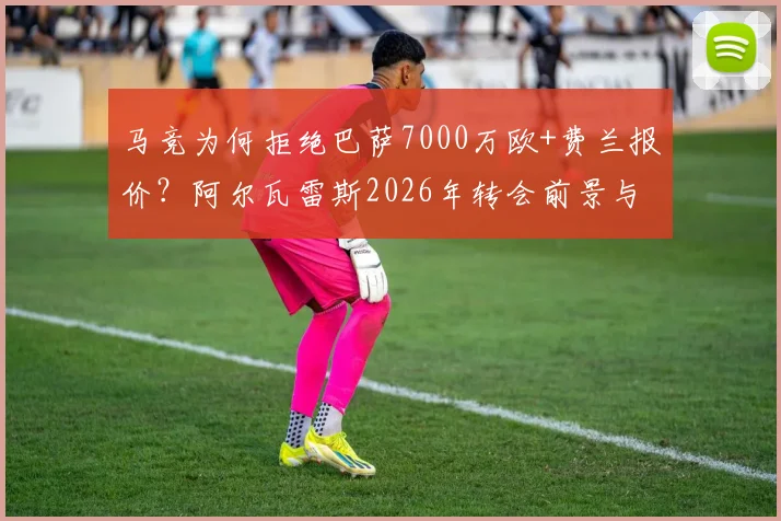 马竞为何拒绝巴萨7000万欧+费兰报价？阿尔瓦雷斯2026年转会前景与双方后续计划分析