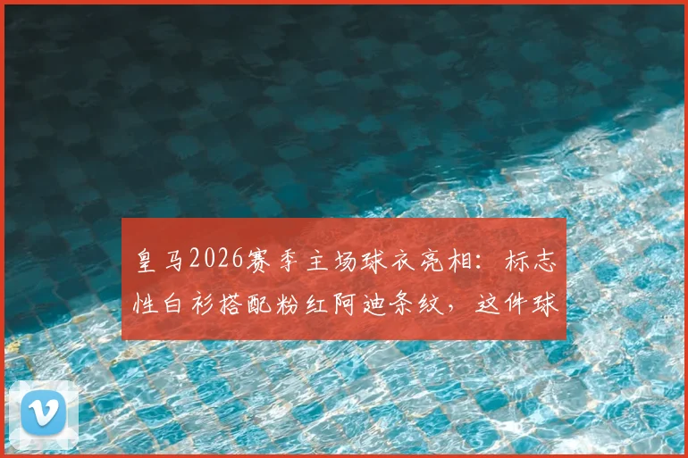 皇马2026赛季主场球衣亮相：标志性白衫搭配粉红阿迪条纹，这件球衣值得入手吗？
