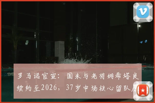 罗马诺官宣：国米与老将姆希塔良续约至2026，37岁中场核心留队原因与未来角色解读