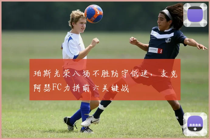 珀斯光荣八场不胜防守低迷，麦克阿瑟FC力拼前六关键战