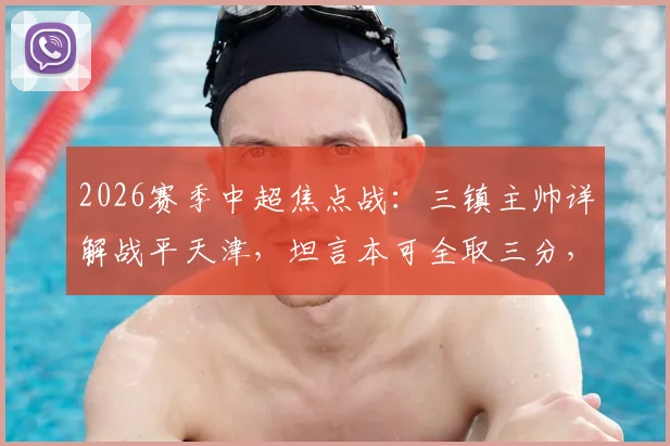 2026赛季中超焦点战：三镇主帅详解战平天津，坦言本可全取三分，平局结果尚能接受