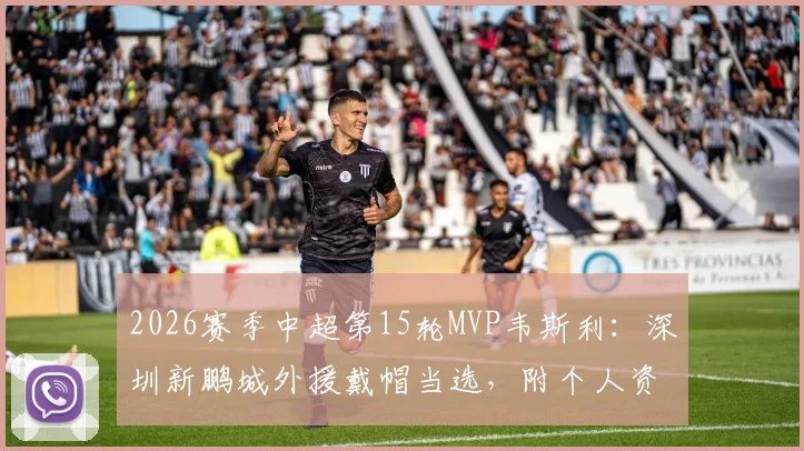 2026赛季中超第15轮MVP韦斯利:深圳新鹏城外援戴帽当选,附个人资料与比赛集锦