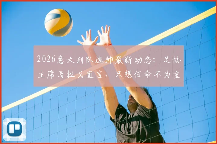 2026意大利队选帅最新动态：足协主席马拉戈直言，只想任命不为金钱的教练！